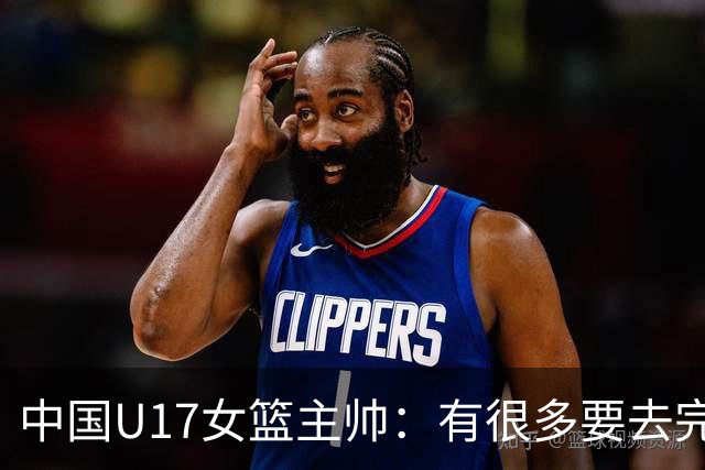 中国U17女篮主帅：有很多要去完善的地方 对外线的控制还是不够好